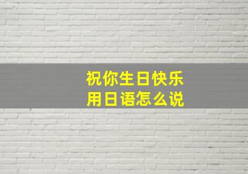 祝你生日快乐 用日语怎么说